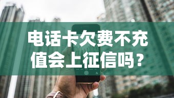 电话卡欠费不充值会上征信吗?三大影响贷款必须警惕 电话卡欠费不充值会上征信吗?三大影响贷款必须警惕