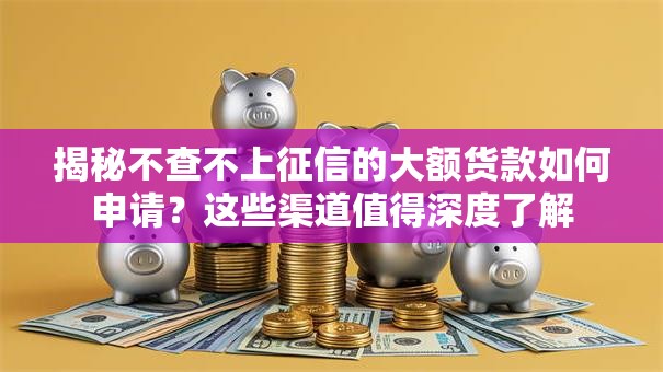 揭秘不查不上征信的大额货款如何申请?这些渠道值得深度了解 揭秘不查不上征信的大额货款如何申请?这些渠道值得深度了解
