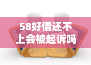 58好借还不上会被起诉吗?真实案例解析逾期后果 58好借还不上会被起诉吗?真实案例解析逾期后果