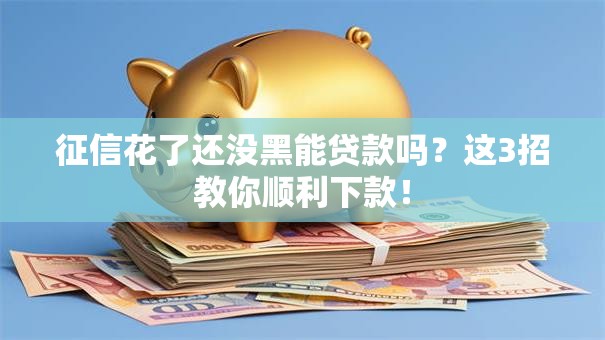 征信花了还没黑能贷款吗？这3招教你顺利下款！