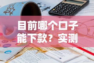 目前哪个口子能下款？实测10+平台挑出靠谱推荐！