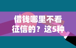 借钱哪里不看征信的?这5种贷款渠道靠谱又实用 借钱哪里不看征信的?这5种贷款渠道靠谱又实用