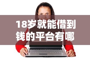 18岁就能借到钱的平台有哪些？年轻人首选的靠谱借款渠道