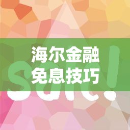 海尔金融免息技巧大揭秘！这样做利息费用全免的攻略