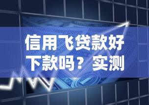 信用飞贷款好下款吗？实测审批流程和通过率深度解析