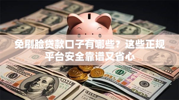 免刷脸贷款口子有哪些？这些正规平台安全靠谱又省心