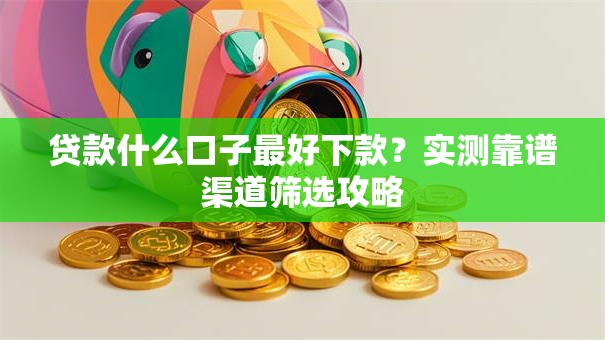 贷款什么口子最好下款？实测靠谱渠道筛选攻略