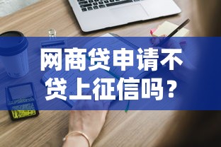 网商贷申请不贷上征信吗?这些细节必须知道! 网商贷申请不贷上征信吗?这些细节必须知道!