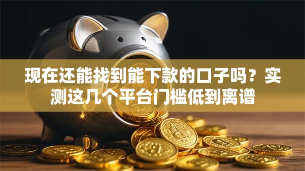 现在还能找到能下款的口子吗？实测这几个平台门槛低到离谱