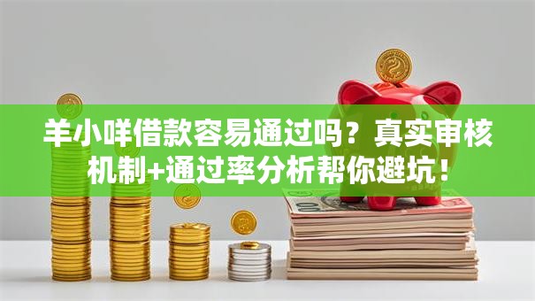 羊小咩借款容易通过吗？真实审核机制+通过率分析帮你避坑！