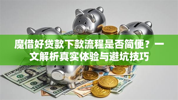魔借好贷款下款流程是否简便？一文解析真实体验与避坑技巧