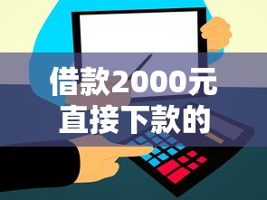 借款2000元直接下款的平台有哪些?这几个渠道别错过! 借款2000元直接下款的平台有哪些?这几个渠道别错过!