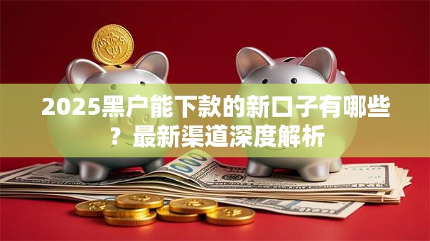 2025黑户能下款的新口子有哪些?最新渠道深度解析 2025黑户能下款的新口子有哪些?最新渠道深度解析