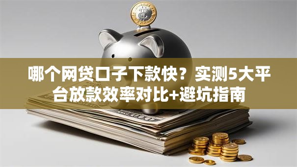 哪个网贷口子下款快？实测5大平台放款效率对比+避坑指南