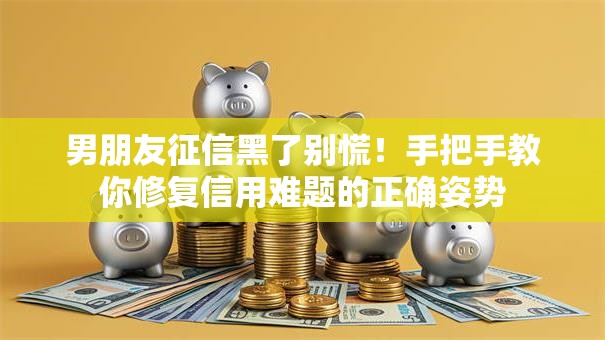 男朋友征信黑了别慌！手把手教你修复信用难题的正确姿势