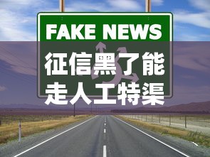 征信黑了能走人工特渠吗？过来人教你靠谱解决方案