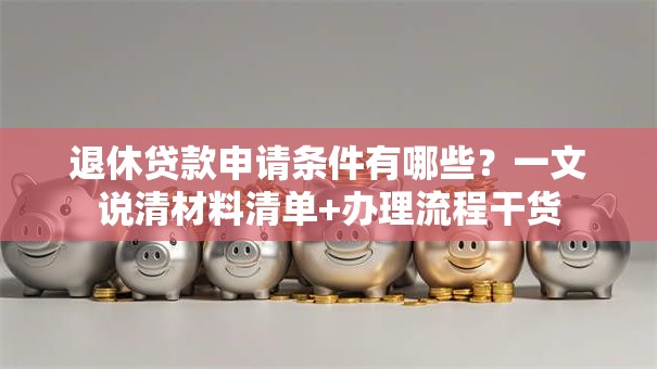退休贷款申请条件有哪些?一文说清材料清单+办理流程干货 退休贷款申请条件有哪些?一文说清材料清单+办理流程干货