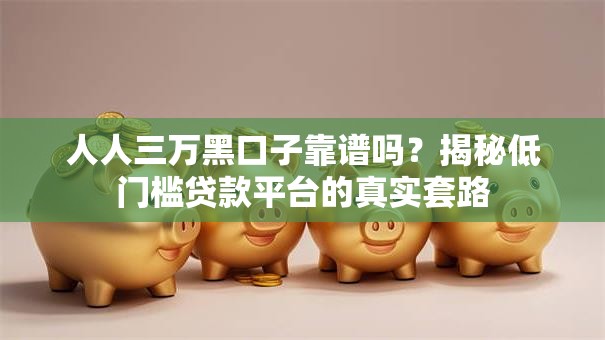 人人三万黑口子靠谱吗？揭秘低门槛贷款平台的真实套路