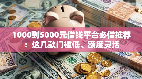 1000到5000元借钱平台必借推荐：这几款门槛低、额度灵活