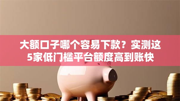 大额口子哪个容易下款？实测这5家低门槛平台额度高到账快