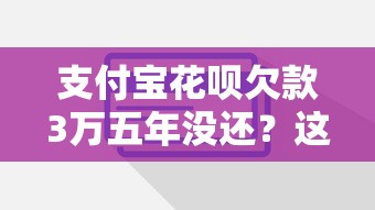 支付宝花呗欠款3万五年没还？这些自救技巧必须掌握