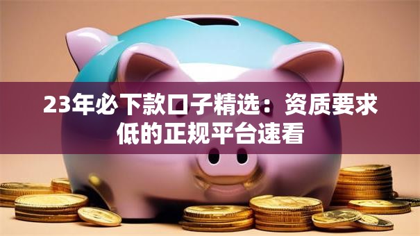 23年必下款口子精选：资质要求低的正规平台速看