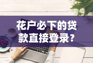 花户必下的贷款直接登录？试试这5个靠谱平台+申请技巧解析