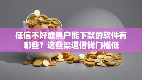 征信不好或黑户能下款的软件有哪些?这些渠道借钱门槛低 征信不好或黑户能下款的软件有哪些?这些渠道借钱门槛低