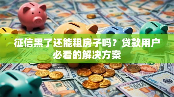 征信黑了还能租房子吗？贷款用户必看的解决方案