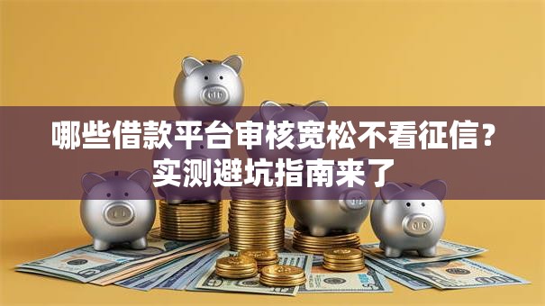 哪些借款平台审核宽松不看征信？实测避坑指南来了