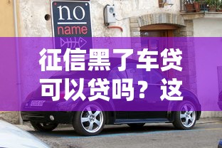 征信黑了车贷可以贷吗?这些解决办法帮你顺利提车 征信黑了车贷可以贷吗?这些解决办法帮你顺利提车