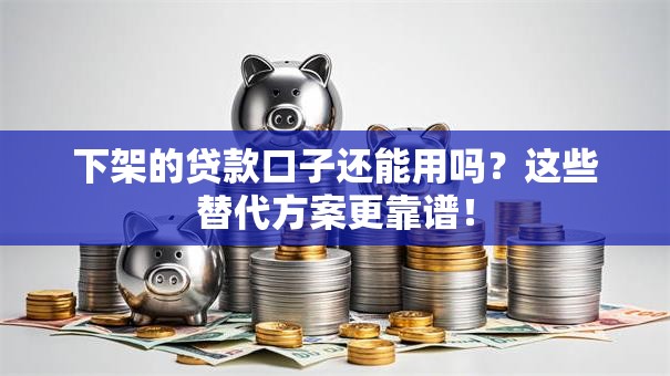 下架的贷款口子还能用吗？这些替代方案更靠谱！