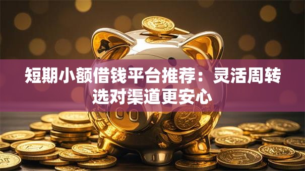 短期小额借钱平台推荐:灵活周转选对渠道更安心 短期小额借钱平台推荐:灵活周转选对渠道更安心
