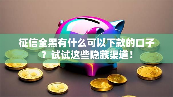 征信全黑有什么可以下款的口子?试试这些隐藏渠道! 征信全黑有什么可以下款的口子?试试这些隐藏渠道!