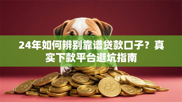 24年如何辨别靠谱贷款口子?真实下款平台避坑指南 24年如何辨别靠谱贷款口子?真实下款平台避坑指南
