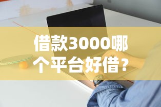 借款3000哪个平台好借？实测5家靠谱渠道优缺点对比