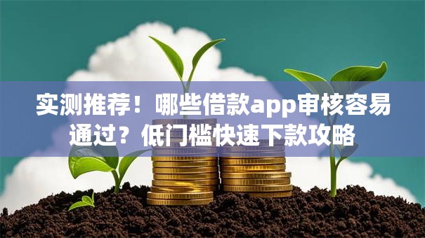 实测推荐！哪些借款app审核容易通过？低门槛快速下款攻略