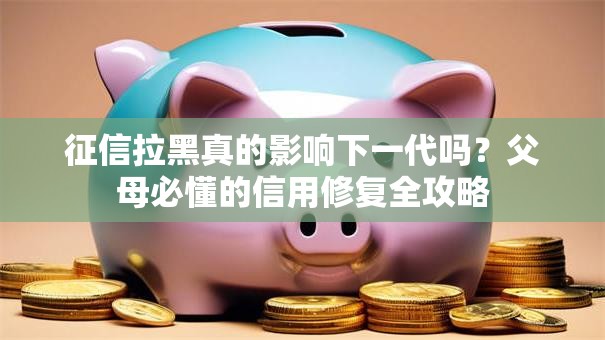 征信拉黑真的影响下一代吗？父母必懂的信用修复全攻略