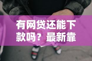 有网贷还能下款吗？最新靠谱口子深度解析