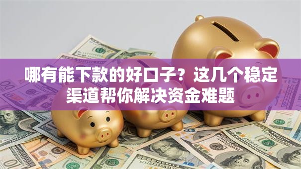 哪有能下款的好口子？这几个稳定渠道帮你解决资金难题
