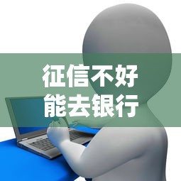 征信不好能去银行贷款吗？五大技巧教你顺利过关