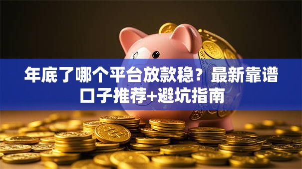 年底了哪个平台放款稳？最新靠谱口子推荐+避坑指南