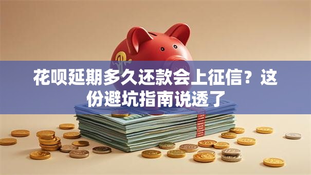 花呗延期多久还款会上征信？这份避坑指南说透了