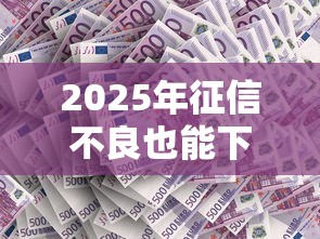 2025年征信不良也能下款？这8个平台真实有效！