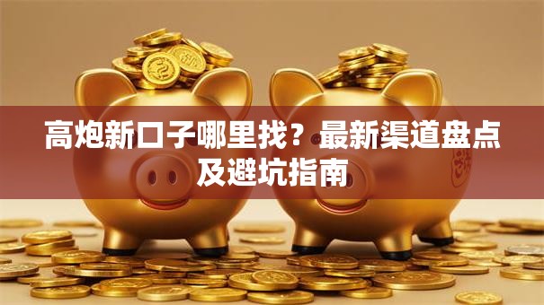 高炮新口子哪里找？最新渠道盘点及避坑指南