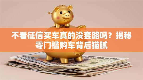 不看征信买车真的没套路吗？揭秘零门槛购车背后猫腻