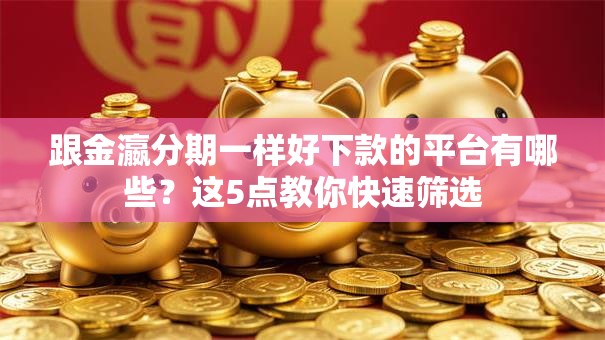 跟金瀛分期一样好下款的平台有哪些？这5点教你快速筛选