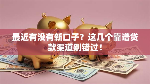 最近有没有新口子？这几个靠谱贷款渠道别错过！