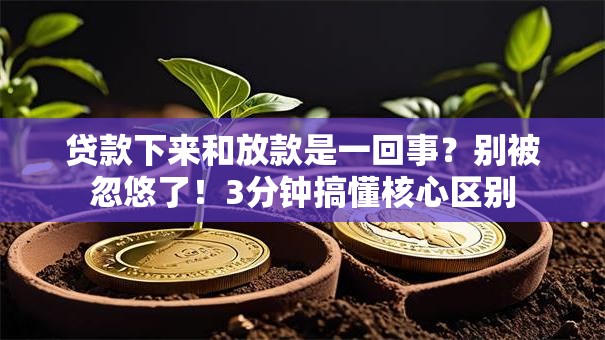贷款下来和放款是一回事？别被忽悠了！3分钟搞懂核心区别