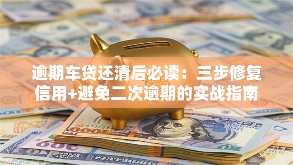逾期车贷还清后必读：三步修复信用+避免二次逾期的实战指南